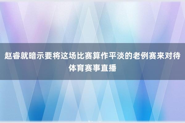 赵睿就暗示要将这场比赛算作平淡的老例赛来对待体育赛事直播