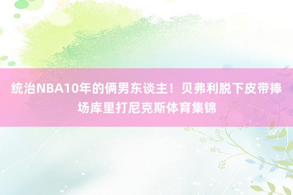 统治NBA10年的俩男东谈主！贝弗利脱下皮带捧场库里打尼克斯体育集锦