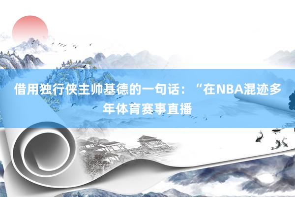 借用独行侠主帅基德的一句话：“在NBA混迹多年体育赛事直播
