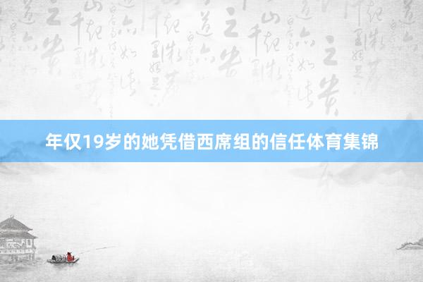 年仅19岁的她凭借西席组的信任体育集锦