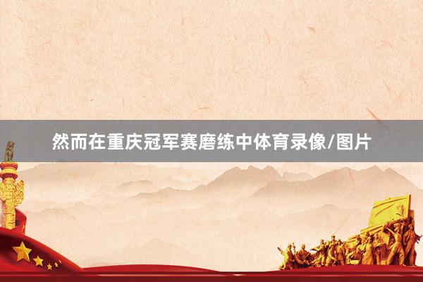 然而在重庆冠军赛磨练中体育录像/图片