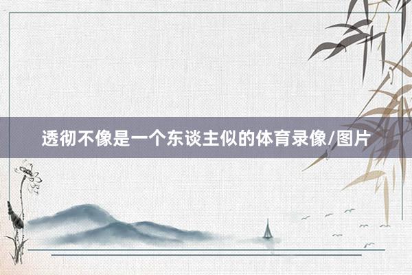 透彻不像是一个东谈主似的体育录像/图片