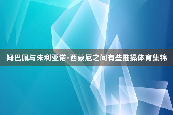 姆巴佩与朱利亚诺-西蒙尼之间有些推搡体育集锦