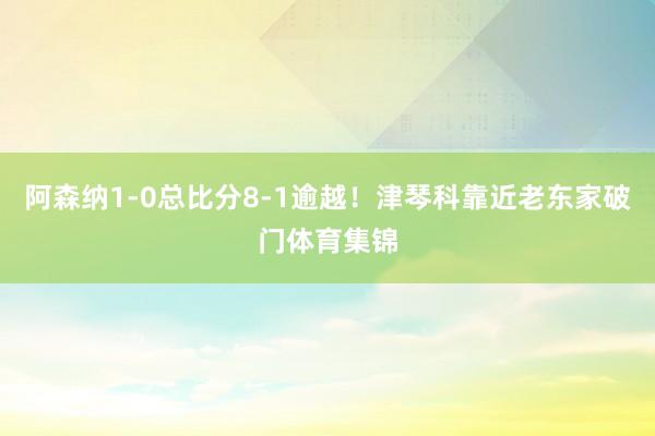 阿森纳1-0总比分8-1逾越！津琴科靠近老东家破门体育集锦