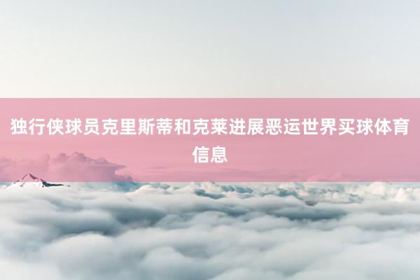 独行侠球员克里斯蒂和克莱进展恶运世界买球体育信息