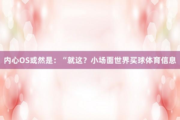 内心OS或然是：“就这？小场面世界买球体育信息