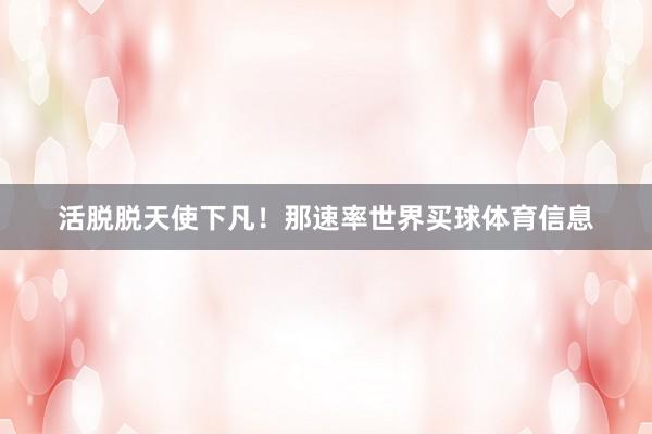 活脱脱天使下凡!那速率世界买球体育信息