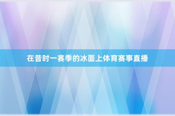 在昔时一赛季的冰面上体育赛事直播