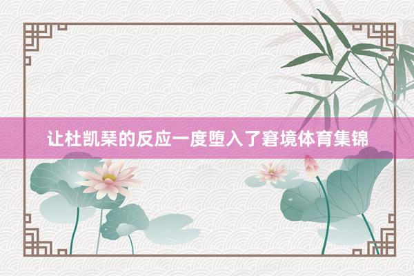 让杜凯琹的反应一度堕入了窘境体育集锦