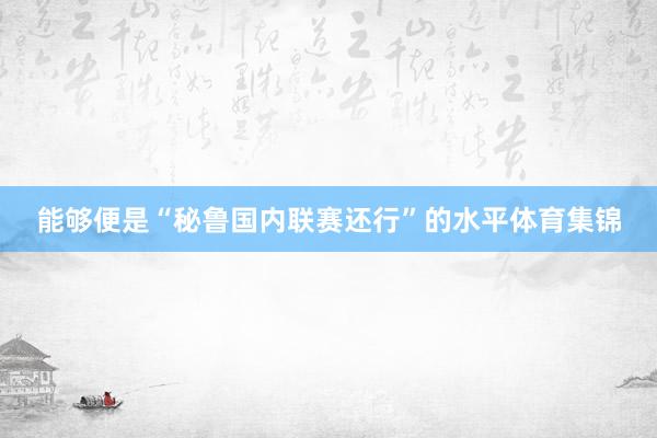 能够便是“秘鲁国内联赛还行”的水平体育集锦