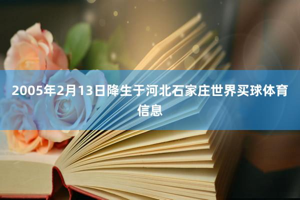 2005年2月13日降生于河北石家庄世界买球体育信息