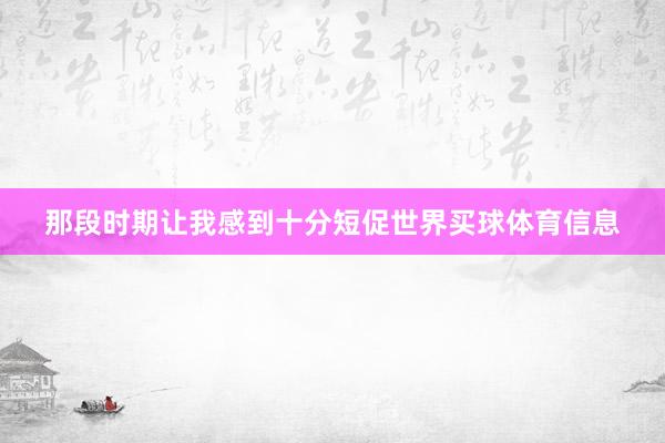 那段时期让我感到十分短促世界买球体育信息