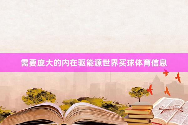 需要庞大的内在驱能源世界买球体育信息