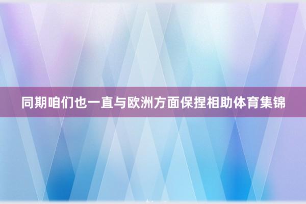 同期咱们也一直与欧洲方面保捏相助体育集锦