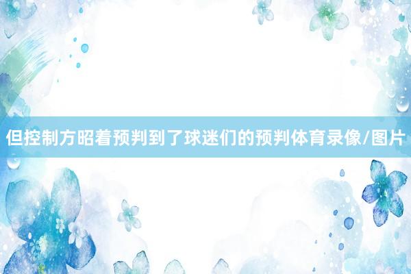 但控制方昭着预判到了球迷们的预判体育录像/图片