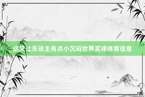 这又让东谈主有点小沉闷世界买球体育信息