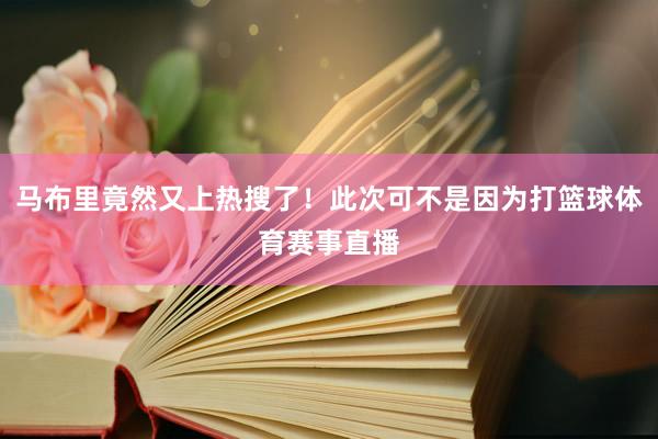 马布里竟然又上热搜了！此次可不是因为打篮球体育赛事直播