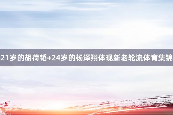 21岁的胡荷韬+24岁的杨泽翔体现新老轮流体育集锦