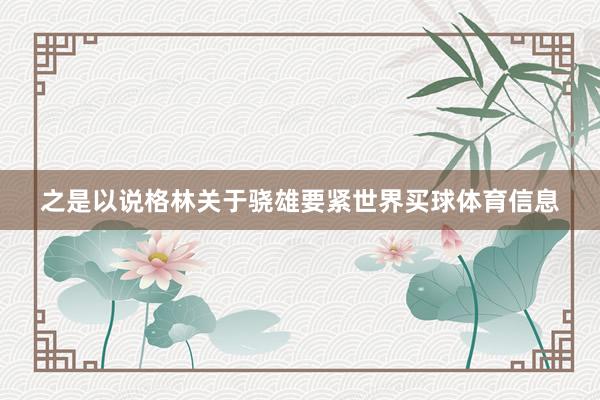 之是以说格林关于骁雄要紧世界买球体育信息