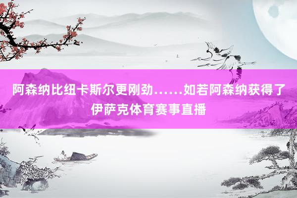 阿森纳比纽卡斯尔更刚劲……如若阿森纳获得了伊萨克体育赛事直播