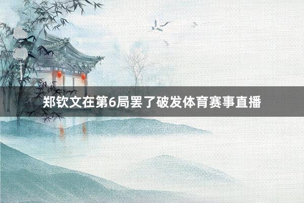 郑钦文在第6局罢了破发体育赛事直播