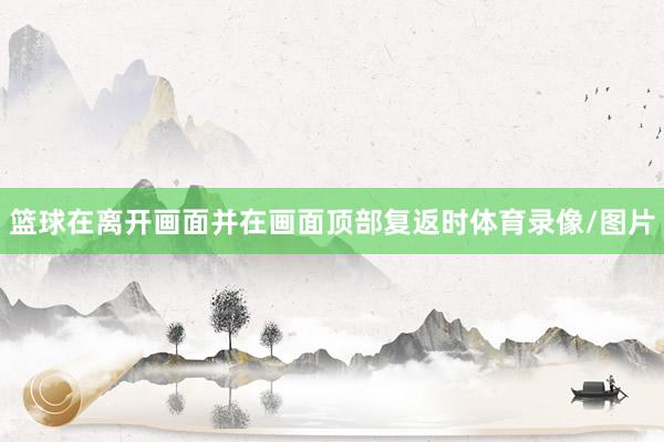 篮球在离开画面并在画面顶部复返时体育录像/图片