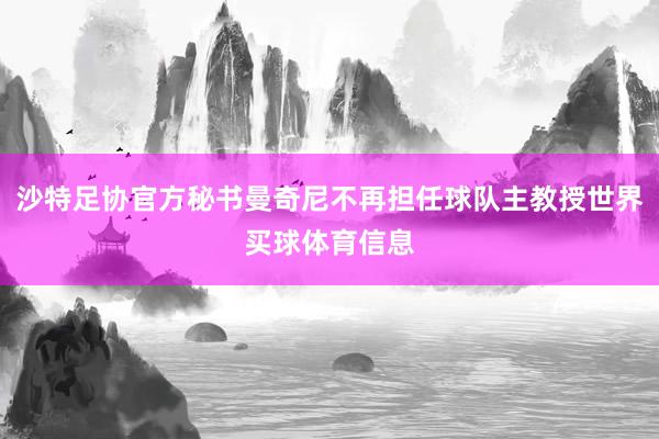 沙特足协官方秘书曼奇尼不再担任球队主教授世界买球体育信息
