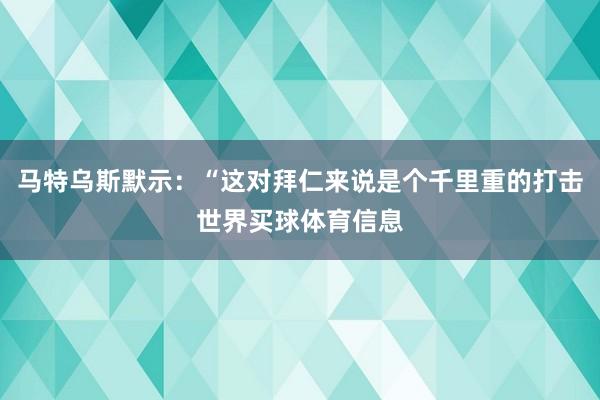 马特乌斯默示：“这对拜仁来说是个千里重的打击世界买球体育信息