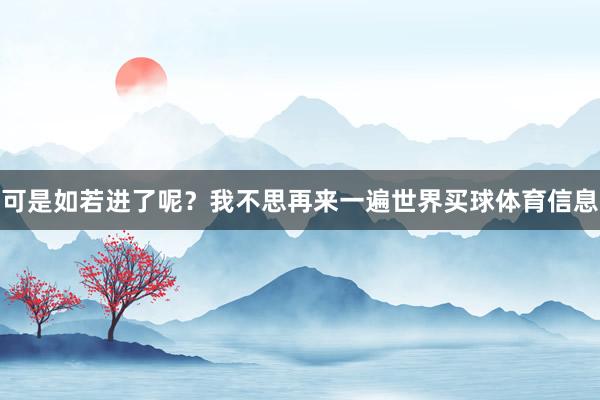 可是如若进了呢？我不思再来一遍世界买球体育信息