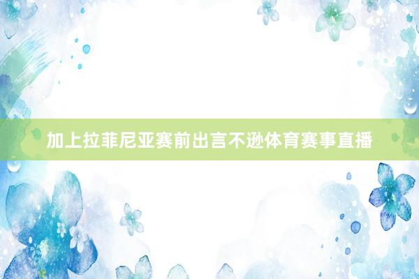 加上拉菲尼亚赛前出言不逊体育赛事直播
