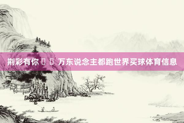 荆彩有你 ‍‍万东说念主都跑世界买球体育信息