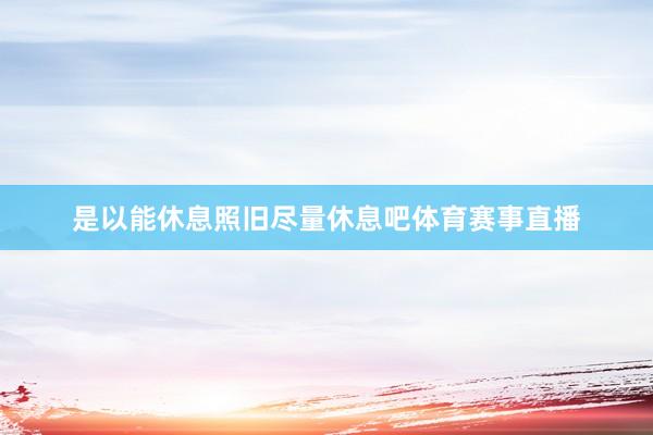 是以能休息照旧尽量休息吧体育赛事直播