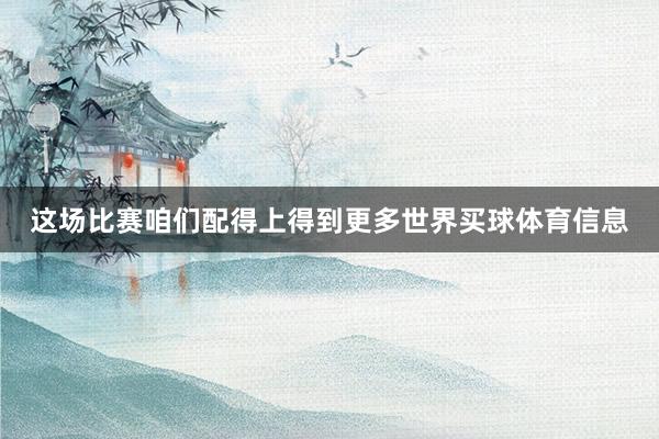这场比赛咱们配得上得到更多世界买球体育信息