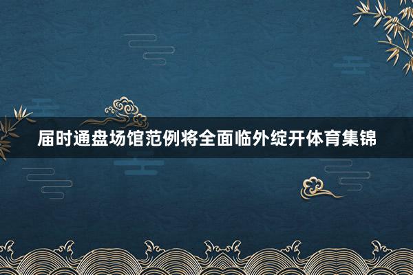 届时通盘场馆范例将全面临外绽开体育集锦