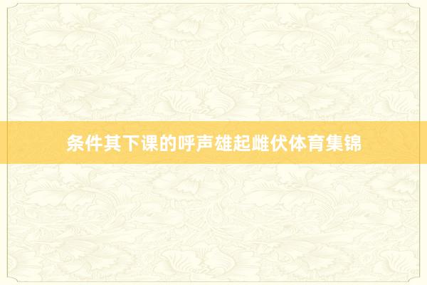 条件其下课的呼声雄起雌伏体育集锦