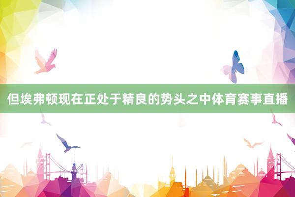 但埃弗顿现在正处于精良的势头之中体育赛事直播