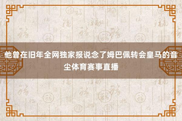 他曾在旧年全网独家报说念了姆巴佩转会皇马的音尘体育赛事直播