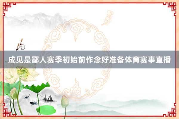 成见是鄙人赛季初始前作念好准备体育赛事直播