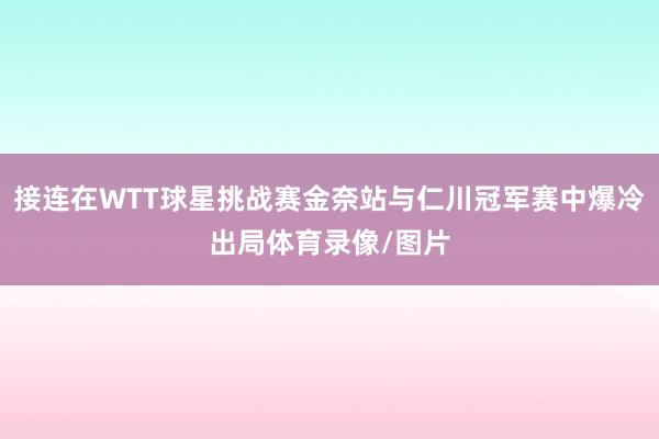 接连在WTT球星挑战赛金奈站与仁川冠军赛中爆冷出局体育录像/图片