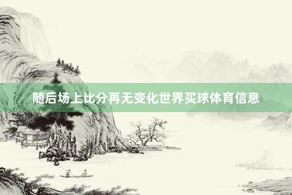 随后场上比分再无变化世界买球体育信息