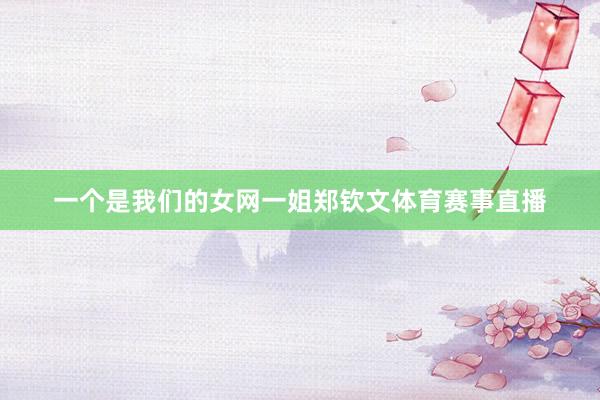 一个是我们的女网一姐郑钦文体育赛事直播