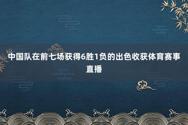 中国队在前七场获得6胜1负的出色收获体育赛事直播
