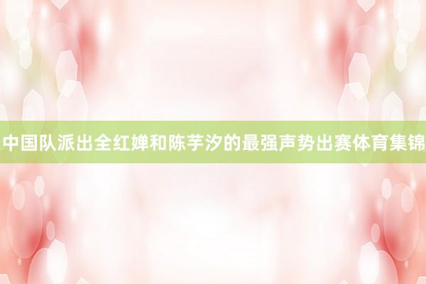 中国队派出全红婵和陈芋汐的最强声势出赛体育集锦
