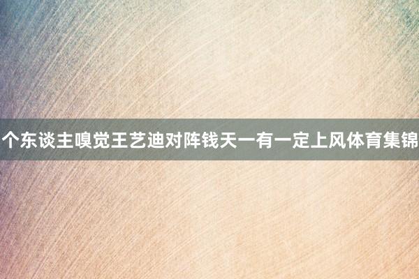 个东谈主嗅觉王艺迪对阵钱天一有一定上风体育集锦