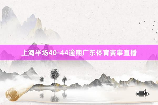 上海半场40-44逾期广东体育赛事直播