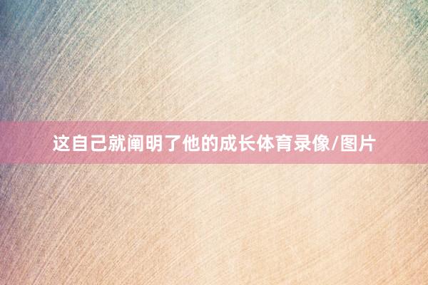 这自己就阐明了他的成长体育录像/图片