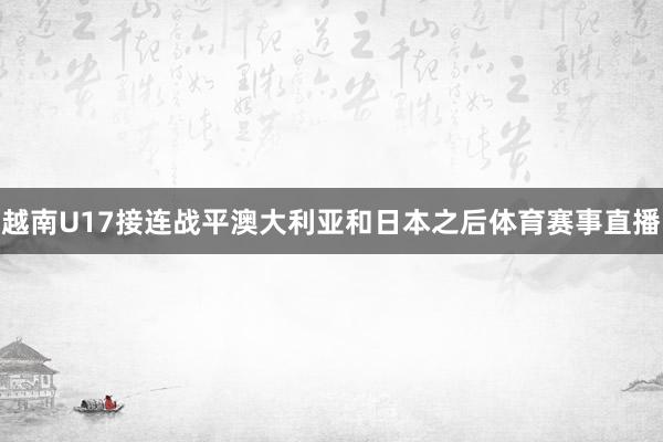 越南U17接连战平澳大利亚和日本之后体育赛事直播