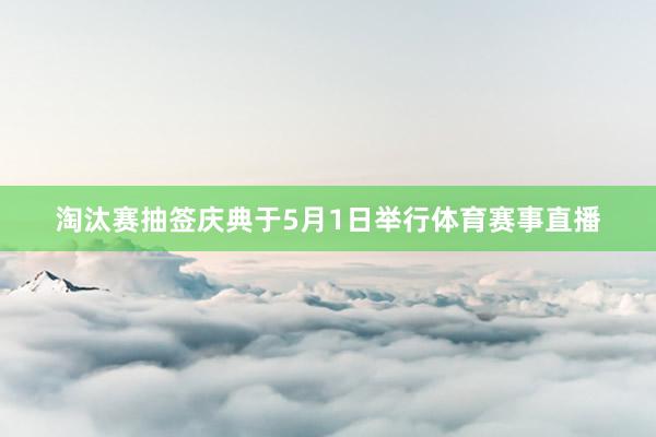 淘汰赛抽签庆典于5月1日举行体育赛事直播