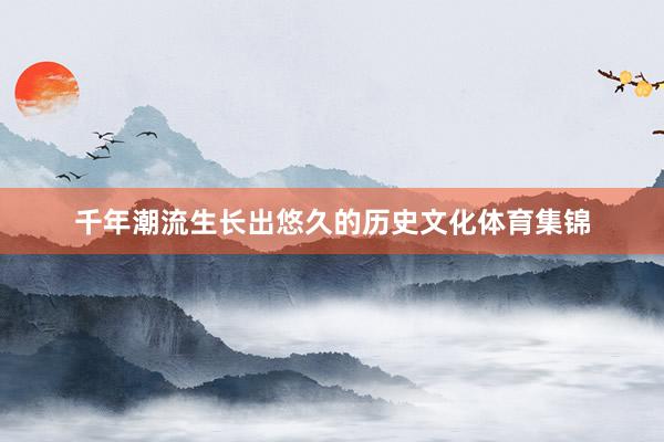 千年潮流生长出悠久的历史文化体育集锦