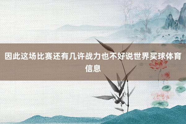 因此这场比赛还有几许战力也不好说世界买球体育信息